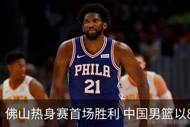 佛山热身赛首场胜利 中国男篮以83-78击败乌拉圭展现顽强斗志