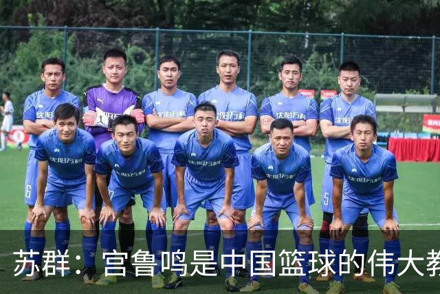 苏群：宫鲁鸣是中国篮球的伟大教头 我愿挺身反击无端指责